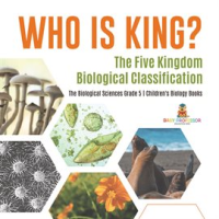 Who_Is_King__The_Five_Kingdom_Biological_Classification_The_Biological_Sciences_Grade_5_Childre