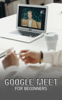 Google_Meet_for_Beginners__The_Complete_Step-By-Step_Guide_to_Getting_Started_With_Video_Meetings__B